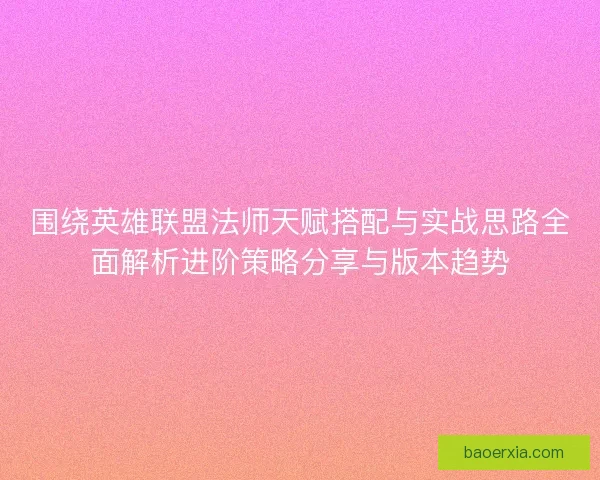 围绕英雄联盟法师天赋搭配与实战思路全面解析进阶策略分享与版本趋势
