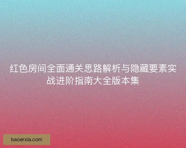 红色房间全面通关思路解析与隐藏要素实战进阶指南大全版本集