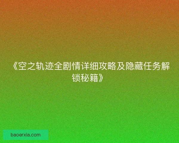 《空之轨迹全剧情详细攻略及隐藏任务解锁秘籍》