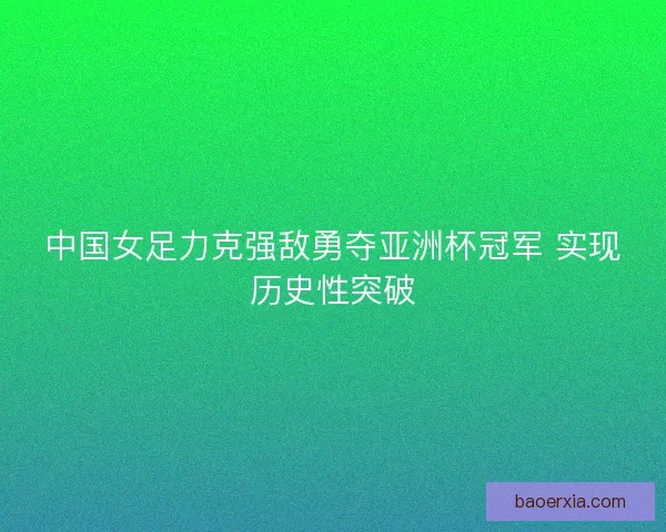 中国女足力克强敌勇夺亚洲杯冠军 实现历史性突破