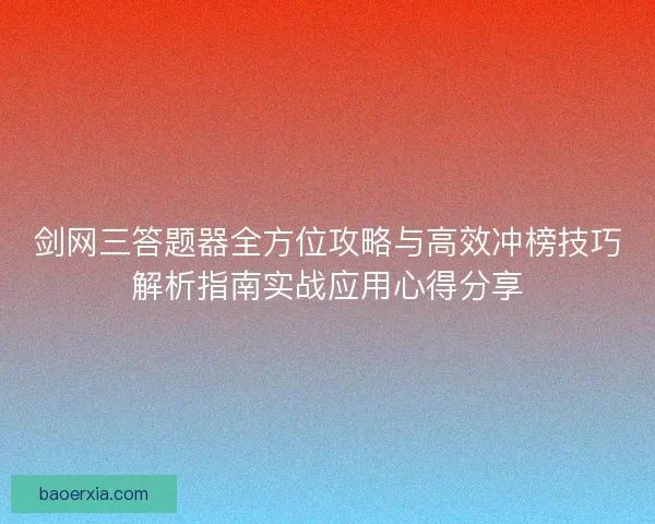 剑网三答题器全方位攻略与高效冲榜技巧解析指南实战应用心得分享