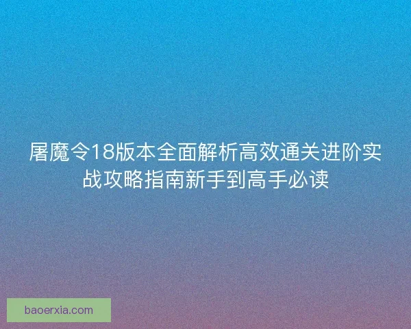 屠魔令18版本全面解析高效通关进阶实战攻略指南新手到高手必读