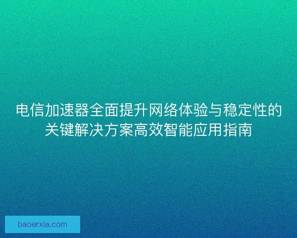 电信加速器全面提升网络体验与稳定性的关键解决方案高效智能应用指南
