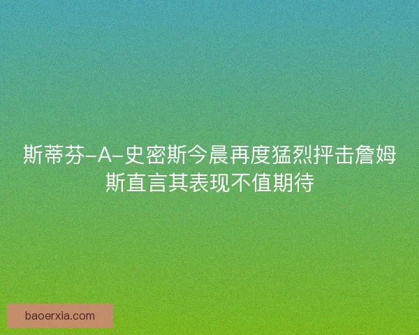 斯蒂芬-A-史密斯今晨再度猛烈抨击詹姆斯直言其表现不值期待