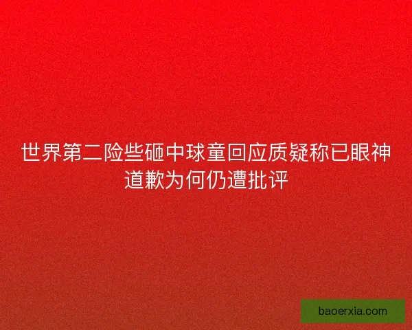 世界第二险些砸中球童回应质疑称已眼神道歉为何仍遭批评