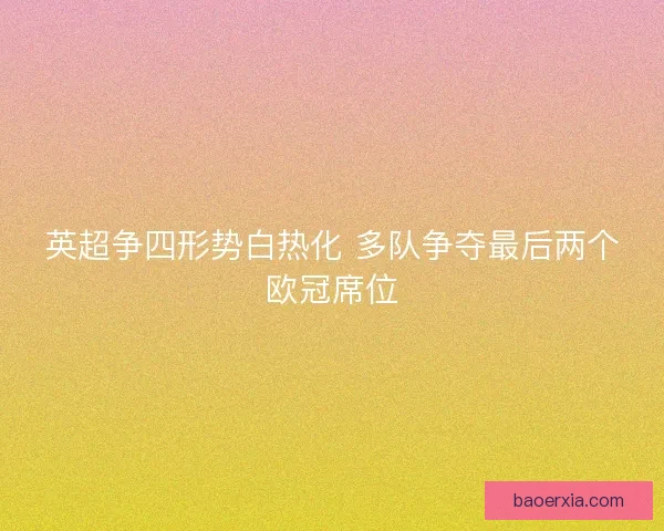 英超争四形势白热化 多队争夺最后两个欧冠席位