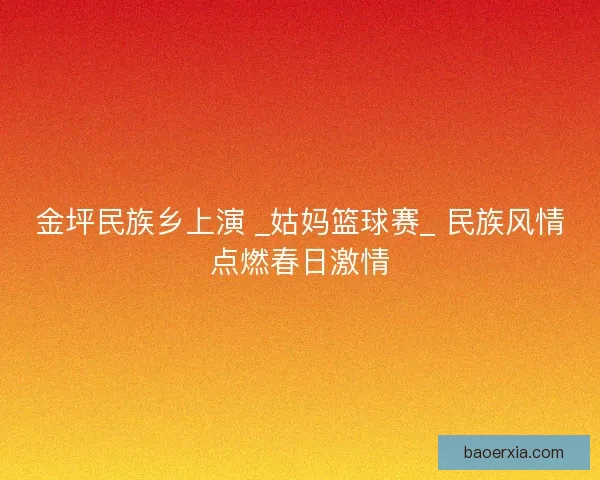 金坪民族乡上演 _姑妈篮球赛_ 民族风情点燃春日激情