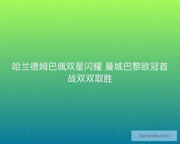 哈兰德姆巴佩双星闪耀 曼城巴黎欧冠首战双双取胜