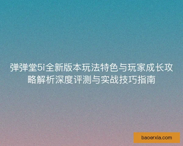 弹弹堂5i全新版本玩法特色与玩家成长攻略解析深度评测与实战技巧指南