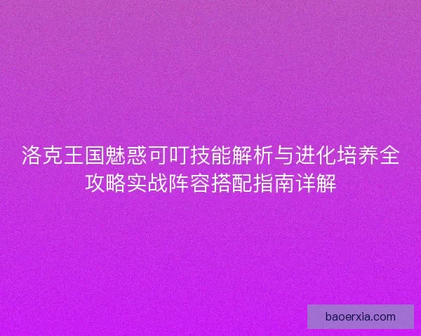 洛克王国魅惑可叮技能解析与进化培养全攻略实战阵容搭配指南详解