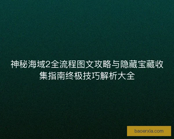 神秘海域2全流程图文攻略与隐藏宝藏收集指南终极技巧解析大全