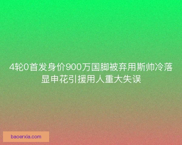4轮0首发身价900万国脚被弃用斯帅冷落显申花引援用人重大失误