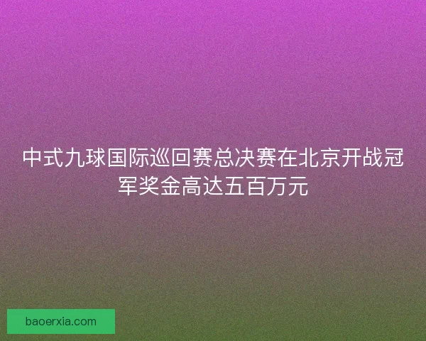中式九球国际巡回赛总决赛在北京开战冠军奖金高达五百万元