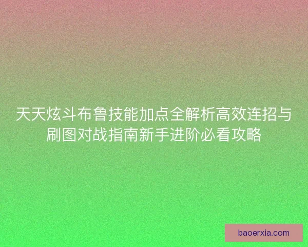 天天炫斗布鲁技能加点全解析高效连招与刷图对战指南新手进阶必看攻略