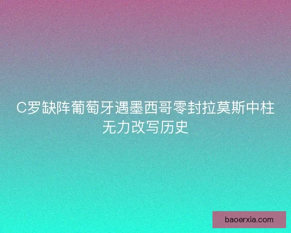 C罗缺阵葡萄牙遇墨西哥零封拉莫斯中柱无力改写历史
