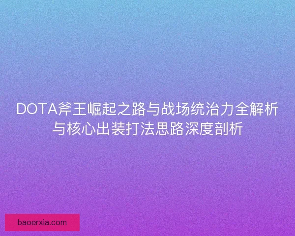 DOTA斧王崛起之路与战场统治力全解析与核心出装打法思路深度剖析