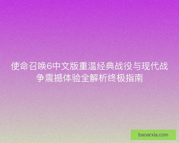 使命召唤6中文版重温经典战役与现代战争震撼体验全解析终极指南