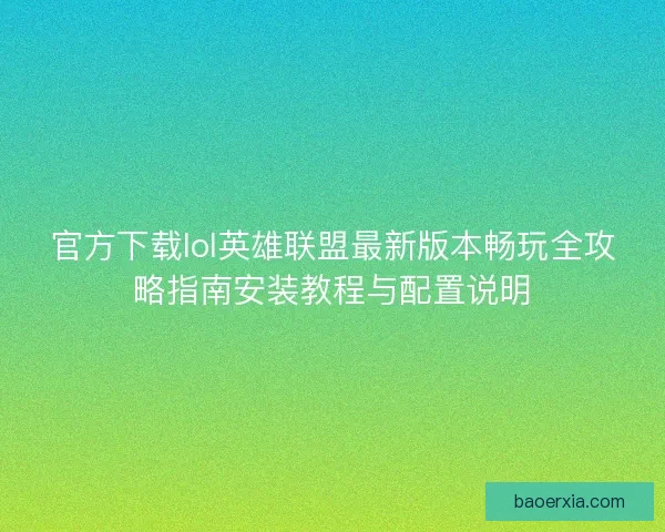 官方下载lol英雄联盟最新版本畅玩全攻略指南安装教程与配置说明