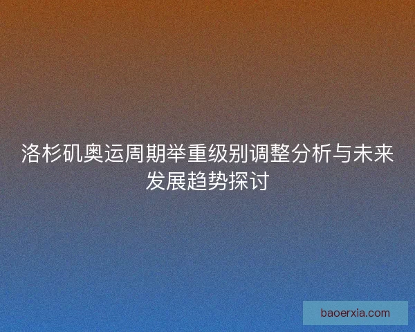 洛杉矶奥运周期举重级别调整分析与未来发展趋势探讨