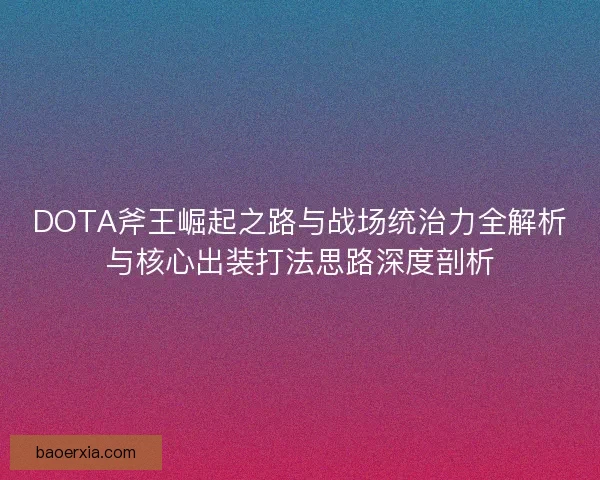 DOTA斧王崛起之路与战场统治力全解析与核心出装打法思路深度剖析