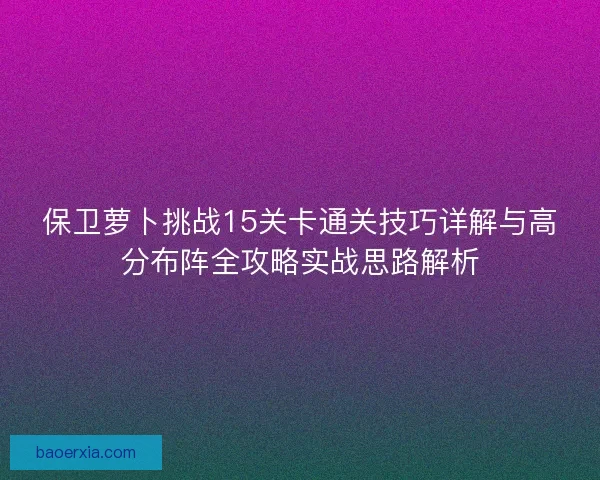 保卫萝卜挑战15关卡通关技巧详解与高分布阵全攻略实战思路解析
