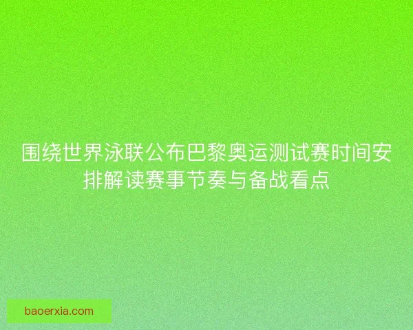 围绕世界泳联公布巴黎奥运测试赛时间安排解读赛事节奏与备战看点