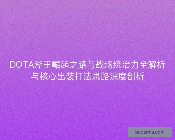 DOTA斧王崛起之路与战场统治力全解析与核心出装打法思路深度剖析