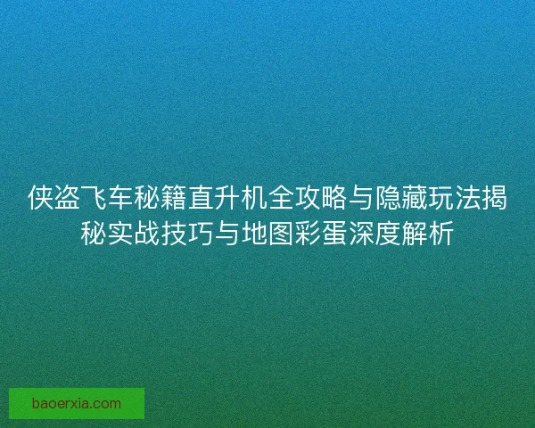 侠盗飞车秘籍直升机全攻略与隐藏玩法揭秘实战技巧与地图彩蛋深度解析