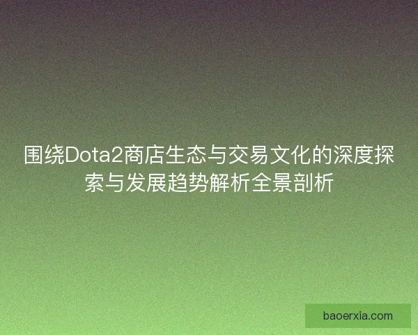 围绕Dota2商店生态与交易文化的深度探索与发展趋势解析全景剖析