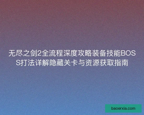 无尽之剑2全流程深度攻略装备技能BOSS打法详解隐藏关卡与资源获取指南