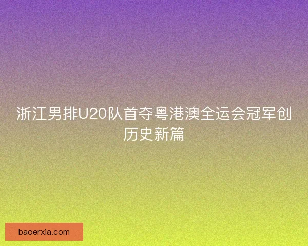 浙江男排U20队首夺粤港澳全运会冠军创历史新篇