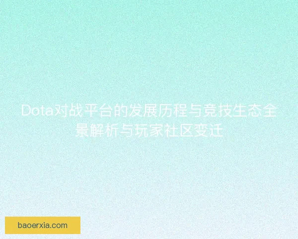Dota对战平台的发展历程与竞技生态全景解析与玩家社区变迁
