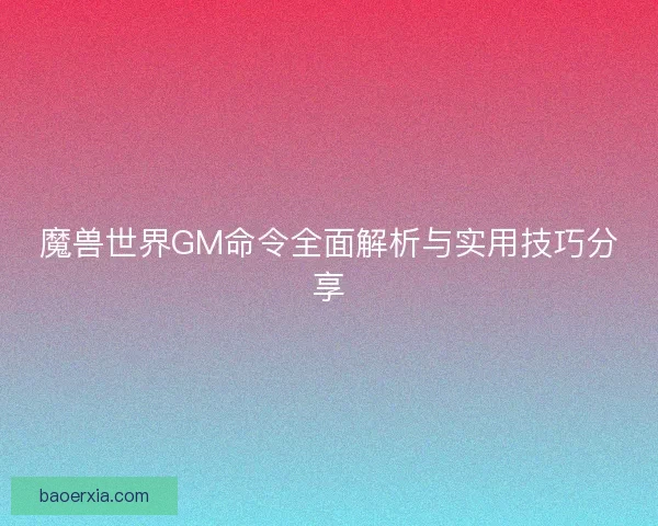 魔兽世界GM命令全面解析与实用技巧分享