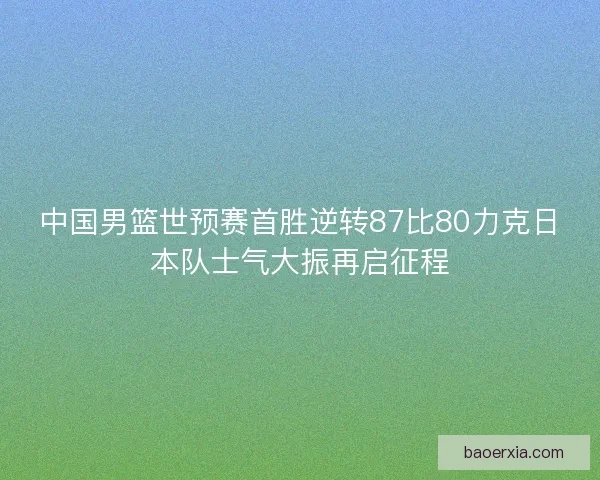 中国男篮世预赛首胜逆转87比80力克日本队士气大振再启征程