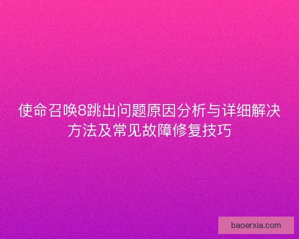 使命召唤8跳出问题原因分析与详细解决方法及常见故障修复技巧
