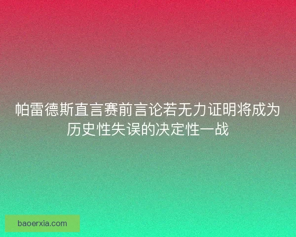 帕雷德斯直言赛前言论若无力证明将成为历史性失误的决定性一战